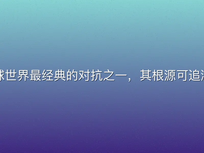 英超联赛双红会历史是足球世界最经典的对抗之一，其根源可追溯至工业革命时期的城市竞