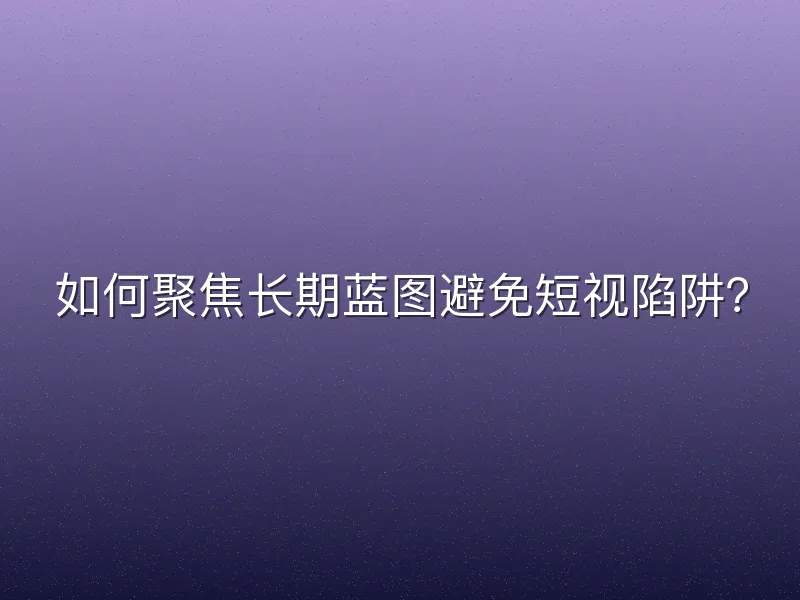 如何聚焦长期蓝图避免短视陷阱？